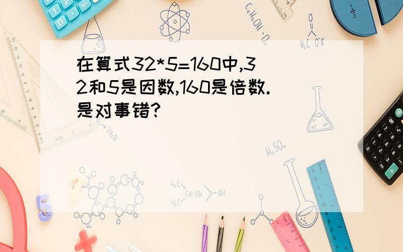 在算式32*5=160中,32和5是因数,160是倍数.是对事错?