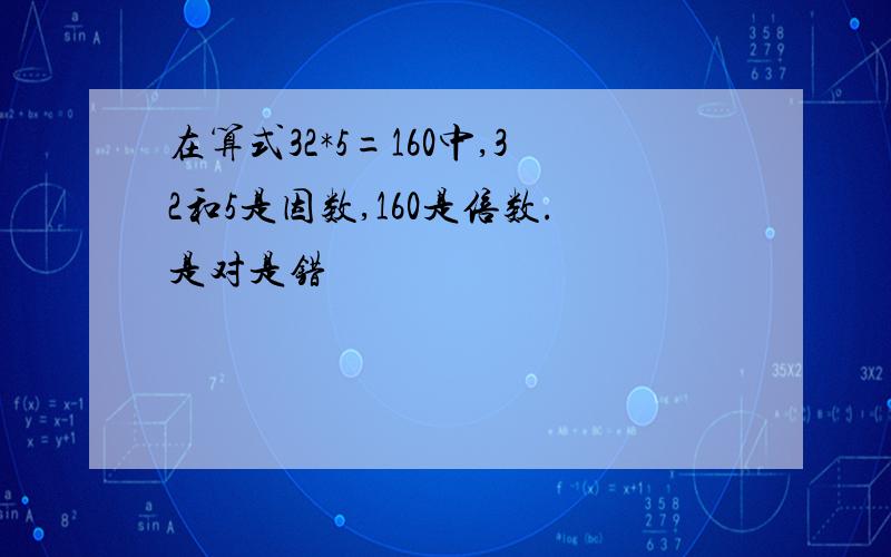 在算式32*5=160中,32和5是因数,160是倍数.是对是错