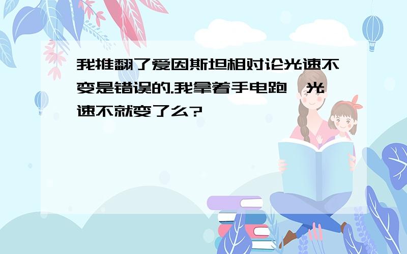 我推翻了爱因斯坦相对论光速不变是错误的.我拿着手电跑,光速不就变了么?