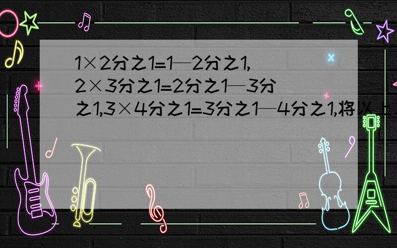 1×2分之1=1—2分之1,2×3分之1=2分之1—3分之1,3×4分之1=3分之1—4分之1,将以上三个等式两边分别相加1×2分之1  +  2×3分之1  +  3×4分之1=1-2分之1  +  2分之1  -  3分之1  +  3分之1  -  4分之1=1  -  4分之1