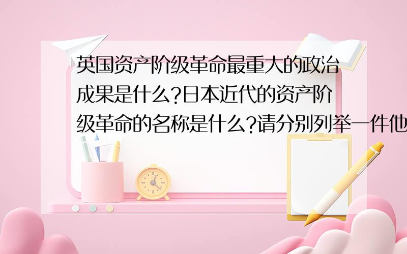 英国资产阶级革命最重大的政治成果是什么?日本近代的资产阶级革命的名称是什么?请分别列举一件他们对近代中国有深刻影响的重大事件,并分别说说这个事件对中国的命运产生了怎样的深