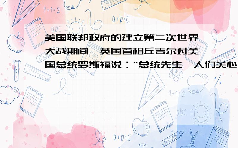 美国联邦政府的建立第二次世界大战期间,英国首相丘吉尔对美国总统罗斯福说：“总统先生,人们关心的是你在何种程度上不经国会批准而能采取行动而你不必为内阁而困扰.而另一方面,我从