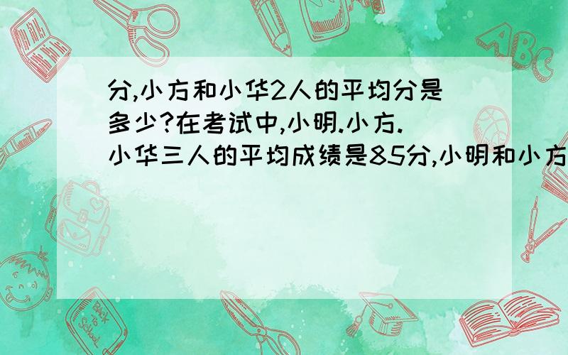 分,小方和小华2人的平均分是多少?在考试中,小明.小方.小华三人的平均成绩是85分,小明和小方的平均成绩是88分,小华和小明的平均成绩是86分,小方和小华2人的平均分是多少?