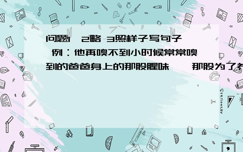 问题1、2略 3照样子写句子 例：他再嗅不到小时候常常嗅到的爸爸身上的那股腥味——那股为了养活一家人而换