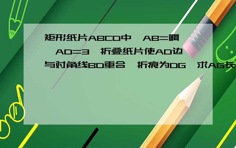 矩形纸片ABCD中,AB=啊,AD=3,折叠纸片使AD边与对角线BD重合,折痕为DG,求AG长AB=4，不好意思