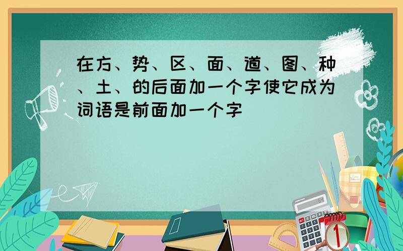 在方、势、区、面、道、图、种、土、的后面加一个字使它成为词语是前面加一个字