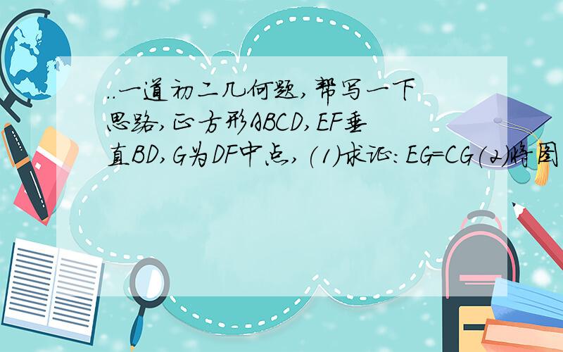 ..一道初二几何题,帮写一下思路,正方形ABCD,EF垂直BD,G为DF中点,(1)求证:EG=CG(2)将图1三角形BEF饶点B逆时针旋转45度,如图2所示,取DF中点G,连接EG,CG,问EG还等于CG吗?图在这:::.file:///C:/Documents%20and%20Set