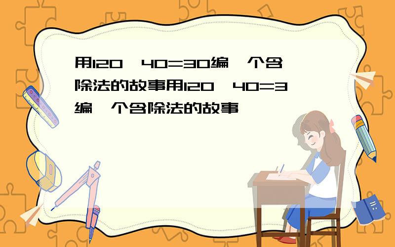 用120÷40=30编一个含除法的故事用120÷40=3编一个含除法的故事