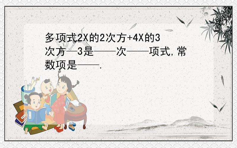 多项式2X的2次方+4X的3次方—3是——次——项式,常数项是——.