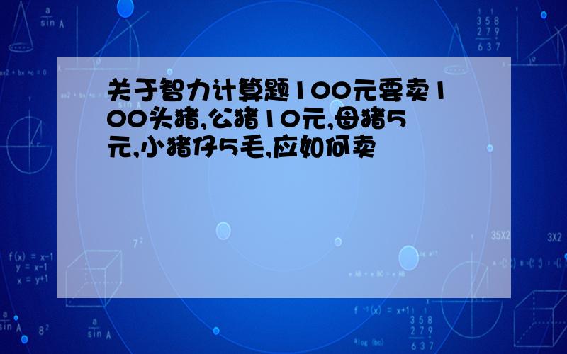 关于智力计算题100元要卖100头猪,公猪10元,母猪5元,小猪仔5毛,应如何卖