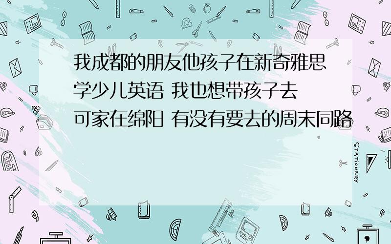 我成都的朋友他孩子在新奇雅思学少儿英语 我也想带孩子去 可家在绵阳 有没有要去的周末同路