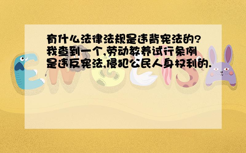 有什么法律法规是违背宪法的?我查到一个,劳动教养试行条例是违反宪法,侵犯公民人身权利的.