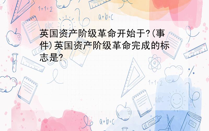 英国资产阶级革命开始于?(事件)英国资产阶级革命完成的标志是?