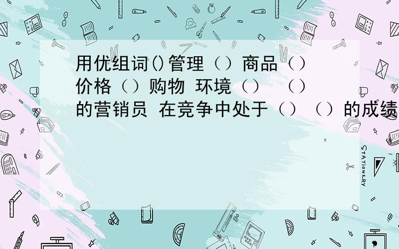 用优组词()管理（）商品（）价格（）购物 环境（） （）的营销员 在竞争中处于（）（）的成绩