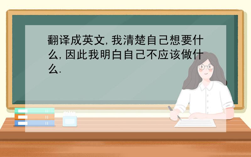 翻译成英文,我清楚自己想要什么,因此我明白自己不应该做什么.