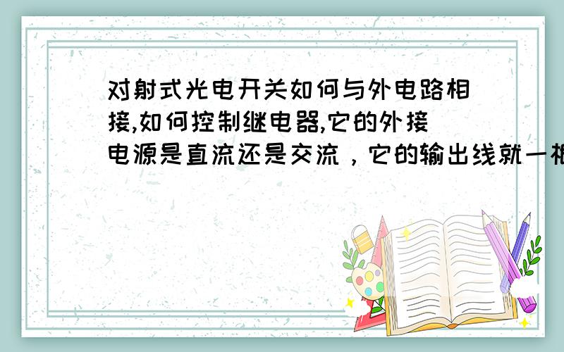 对射式光电开关如何与外电路相接,如何控制继电器,它的外接电源是直流还是交流，它的输出线就一根吗？那怎么接线，又如何形成回路？去控制电路呢？