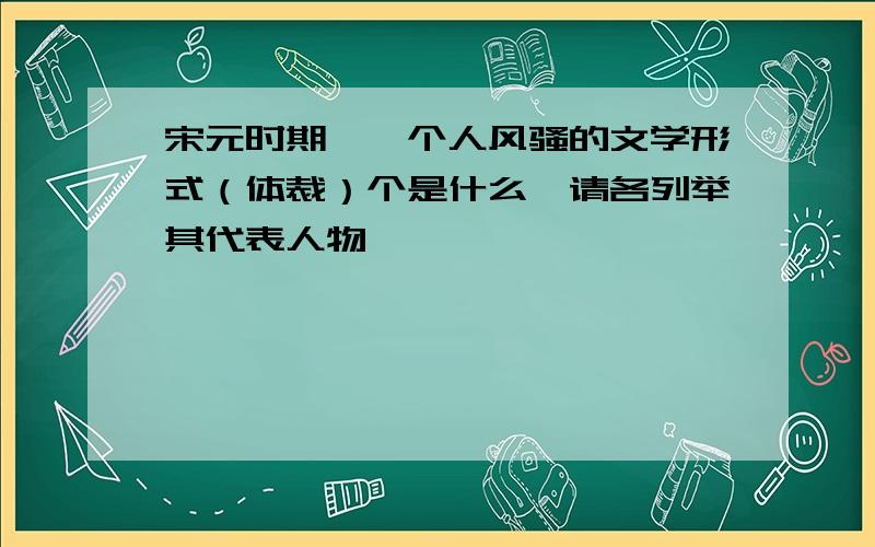 宋元时期,一个人风骚的文学形式（体裁）个是什么,请各列举其代表人物