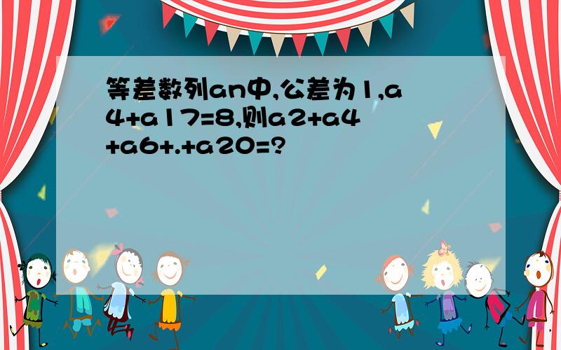 等差数列an中,公差为1,a4+a17=8,则a2+a4+a6+.+a20=?