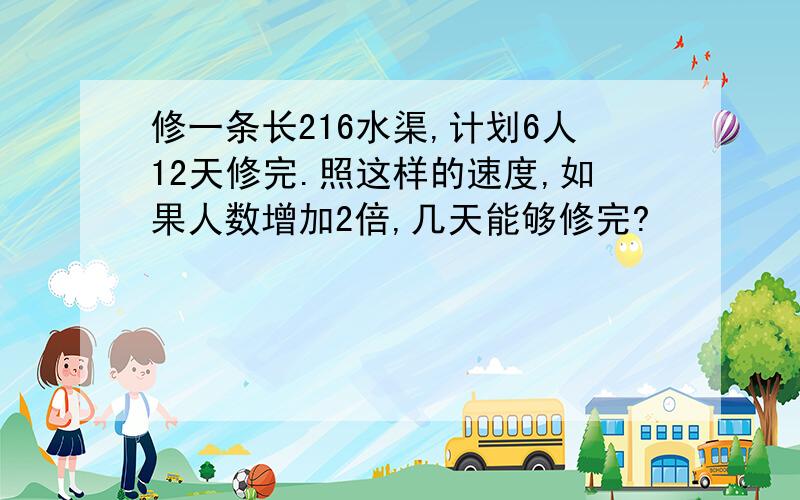 修一条长216水渠,计划6人12天修完.照这样的速度,如果人数增加2倍,几天能够修完?