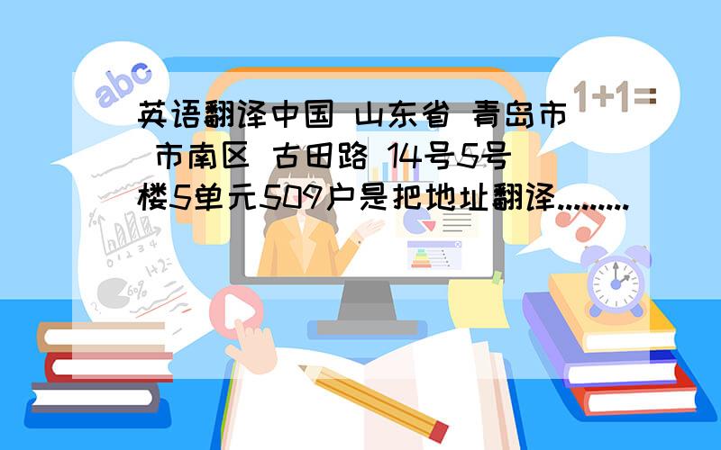 英语翻译中国 山东省 青岛市 市南区 古田路 14号5号楼5单元509户是把地址翻译.........