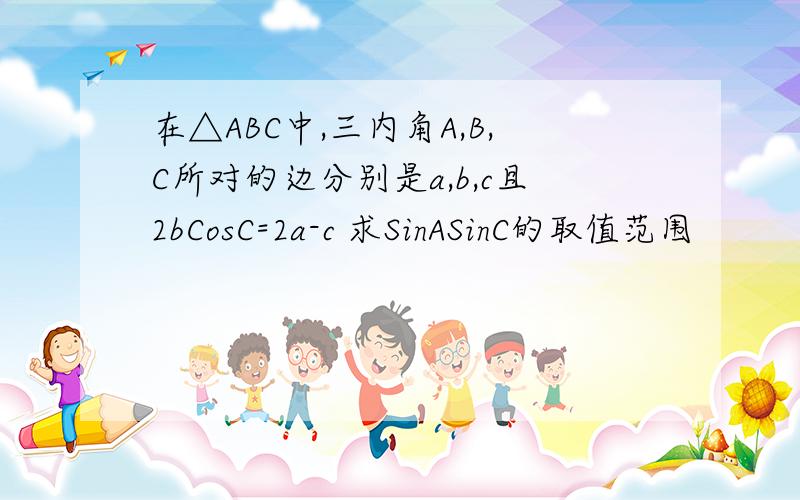 在△ABC中,三内角A,B,C所对的边分别是a,b,c且2bCosC=2a-c 求SinASinC的取值范围