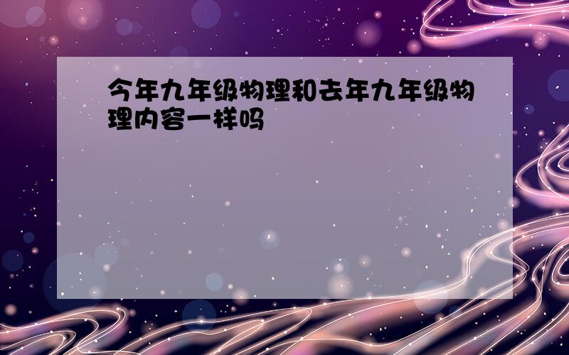 今年九年级物理和去年九年级物理内容一样吗