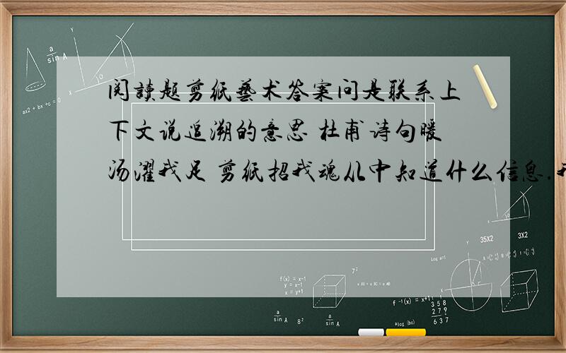 阅读题剪纸艺术答案问是联系上下文说追溯的意思 杜甫诗句暖汤濯我足 剪纸招我魂从中知道什么信息.我知道了