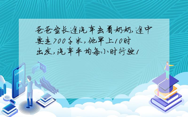 爸爸坐长途汽车去看奶奶,途中要走700千米,他早上10时出发,汽车平均每小时行驶1