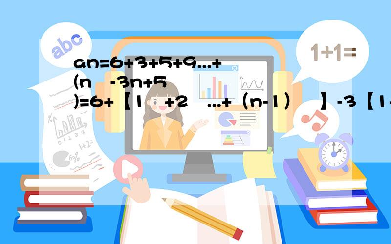 an=6+3+5+9...+(n²-3n+5 )=6+【1²+2²...+（n-1）²】-3【1+2+...（n-1）】+5(n-1)?