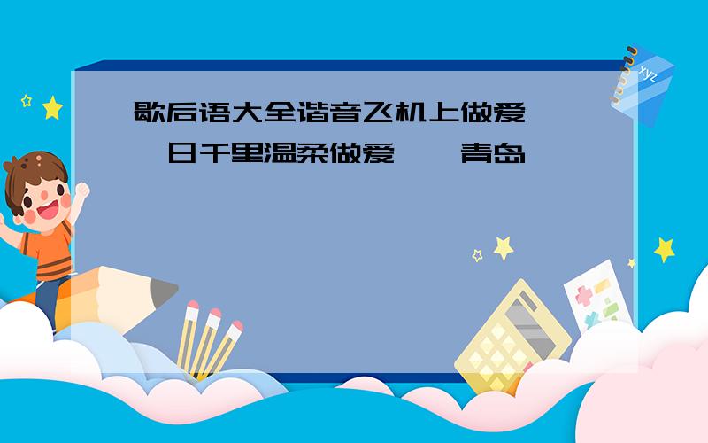 歇后语大全谐音飞机上做爱——一日千里温柔做爱——青岛