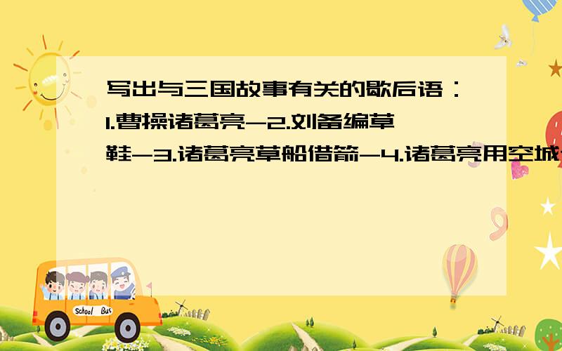 写出与三国故事有关的歇后语：1.曹操诸葛亮-2.刘备编草鞋-3.诸葛亮草船借箭-4.诸葛亮用空城计-5.诸葛亮用兵-