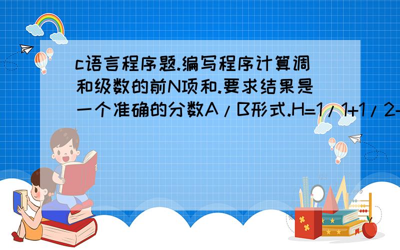 c语言程序题.编写程序计算调和级数的前N项和.要求结果是一个准确的分数A/B形式.H=1/1+1/2+1/3+……+1/n