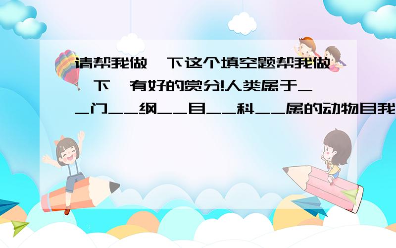 请帮我做一下这个填空题帮我做一下,有好的赏分!人类属于__门__纲__目__科__属的动物目我知道是灵长目,其他的帮我填一下.