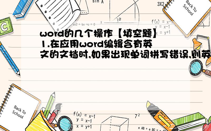 word的几个操作【填空题】1.在应用word编辑含有英文的文档时,如果出现单词拼写错误,则英文单词下面加上（ ）；如果语法错误,则英文句子则自动加上（ ）.2.某个文档基本页面是纵向的,如果