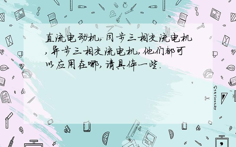 直流电动机,同步三相交流电机,异步三相交流电机,他们都可以应用在哪,请具体一些.