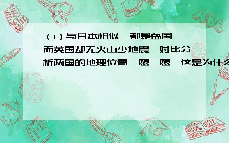 （1）与日本相似,都是岛国,而英国却无火山少地震,对比分析两国的地理位置,想一想,这是为什么?（2）听说日本著名的旅游胜地富士山附近的山麓地带樱树成林、土壤肥沃,你知道这是什么原