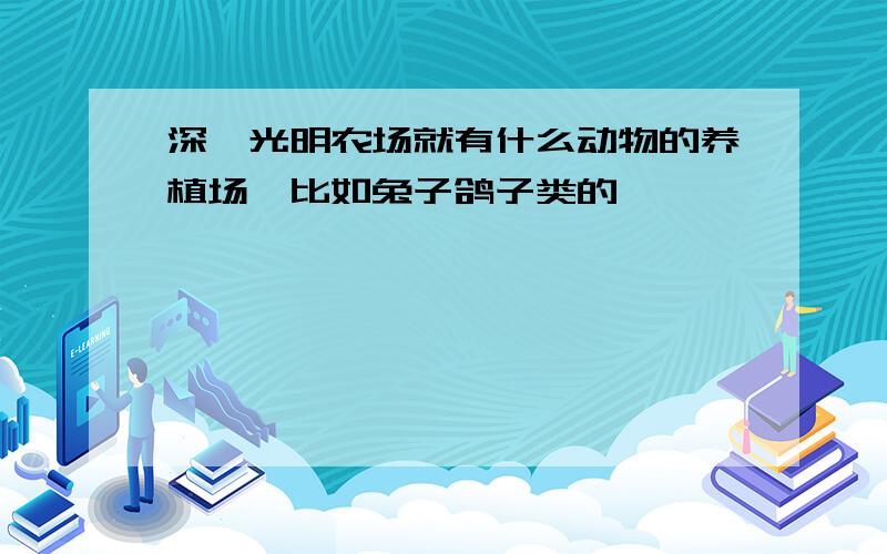 深圳光明农场就有什么动物的养植场,比如兔子鸽子类的