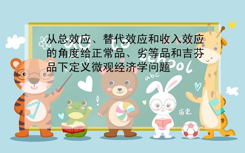 从总效应、替代效应和收入效应的角度给正常品、劣等品和吉芬品下定义微观经济学问题