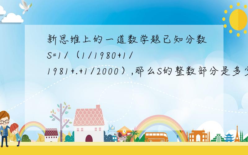 新思维上的一道数学题已知分数S=1/（1/1980+1/1981+.+1/2000）,那么S的整数部分是多少?94.285714的循环＜S＜95.238095的循环,如果去中间数,整数应该是94,而答案说是95,请问为什么?是我错了还是答案错