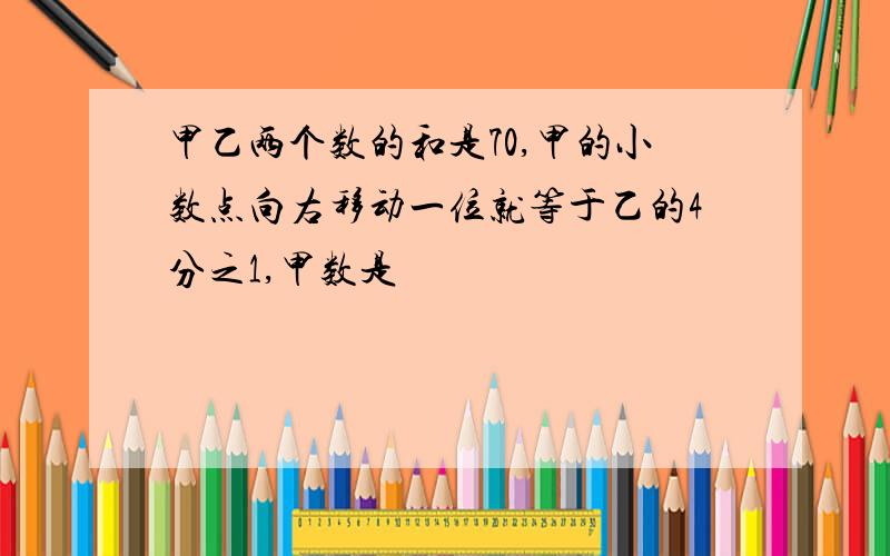 甲乙两个数的和是70,甲的小数点向右移动一位就等于乙的4分之1,甲数是