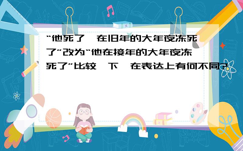 “他死了,在旧年的大年夜冻死了”改为“他在接年的大年夜冻死了”比较一下,在表达上有何不同?