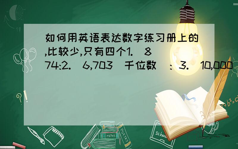 如何用英语表达数字练习册上的,比较少,只有四个1.  874:2.  6,703(千位数）：3.  10,000（万位数）：4, 2,457：拜托各位了,如果有空,多举点相关例子  11111