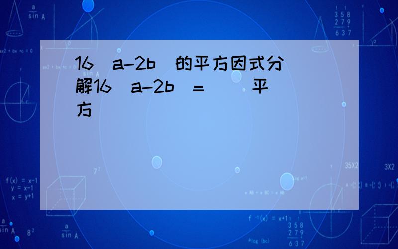 16（a-2b）的平方因式分解16（a-2b）=( )平方