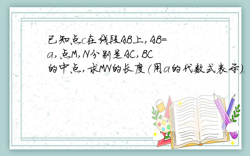 已知点c在线段AB上,AB=a,点M,N分别是AC,BC的中点,求MN的长度（用a的代数式表示）.