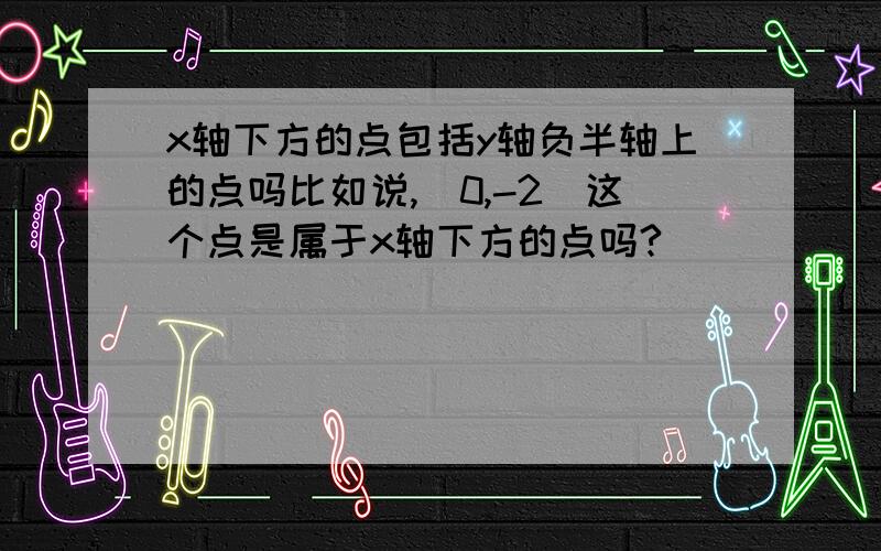 x轴下方的点包括y轴负半轴上的点吗比如说,（0,-2）这个点是属于x轴下方的点吗?