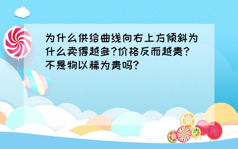 为什么供给曲线向右上方倾斜为什么卖得越多?价格反而越贵?不是物以稀为贵吗?