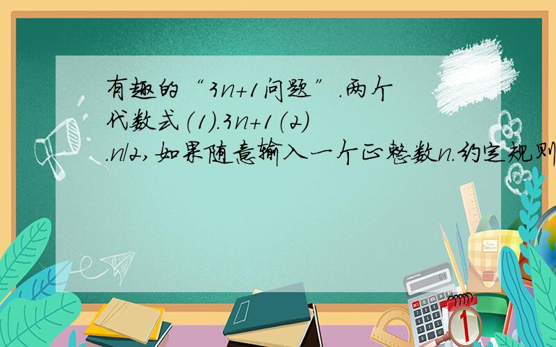 有趣的“3n+1问题”.两个代数式（1）.3n+1（2）.n/2,如果随意输入一个正整数n.约定规则：若正整数n为奇数,则根据（1）式求对应值；若正整数n为偶数时,则根据（2）式求对应值.  现在从某一个