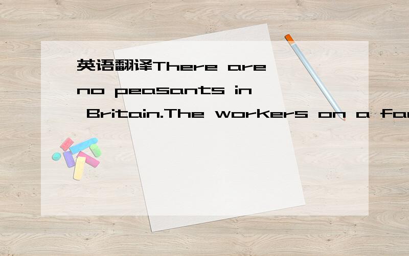 英语翻译There are no peasants in Britain.The workers on a farm arre called farm works.The farmer pays them weges every week.There are not many workers on a farm.The farmers have many machines.The machins do most of the work.A farm with four worke