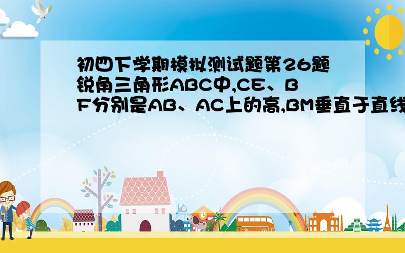 初四下学期模拟测试题第26题锐角三角形ABC中,CE、BF分别是AB、AC上的高,BM垂直于直线EF,垂足为M；CN垂至于直线EF,垂足为N.求证：ME=NF