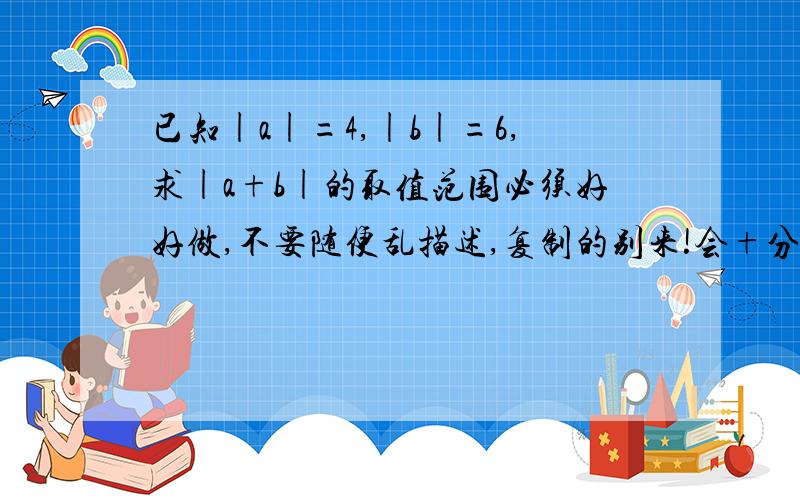 已知|a|=4,|b|=6,求|a+b|的取值范围必须好好做,不要随便乱描述,复制的别来!会+分